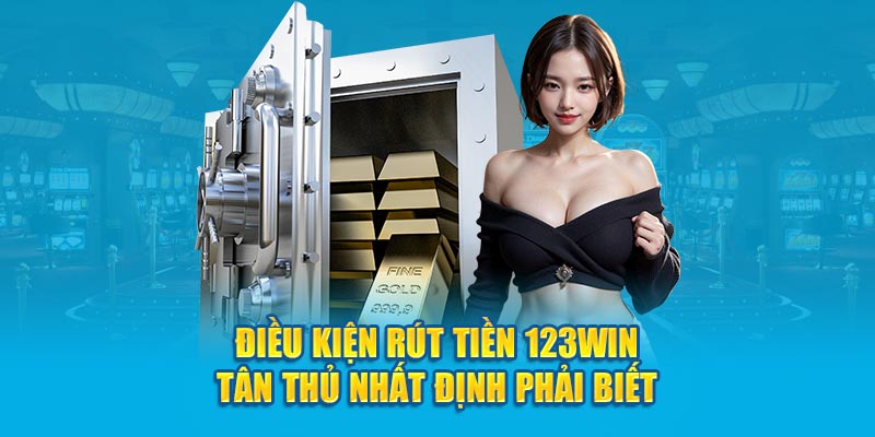 Điều kiện rút tiền 123WIN tân thủ nhất định phải biết