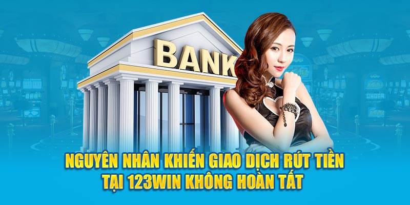 Nguyên nhân khiến giao dịch rút tiền không hoàn tất 